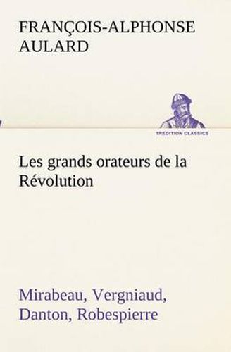 Cover image for Les grands orateurs de la Revolution Mirabeau, Vergniaud, Danton, Robespierre