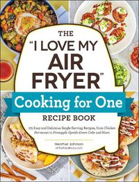 Cover image for The I Love My Air Fryer  Cooking for One Recipe Book: 175 Easy and Delicious Single-Serving Recipes, from Chicken Parmesan to Pineapple Upside-Down Cake and More