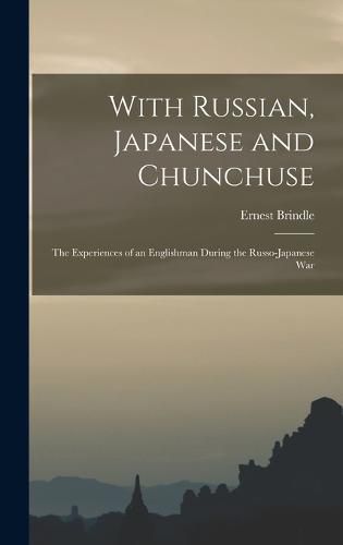 Cover image for With Russian, Japanese and Chunchuse; the Experiences of an Englishman During the Russo-Japanese War