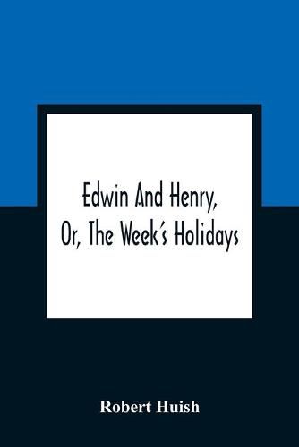 Cover image for Edwin And Henry, Or, The Week'S Holidays: Containing Original, Moral, And Instructive Tales For The Improvement Of Youth: To Which Is Added, A Hymn For The Morning And Evening Of Every Day In The Week