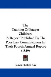Cover image for The Training of Pauper Children: A Report Published by the Poor Law Commissioners in Their Fourth Annual Report (1839)