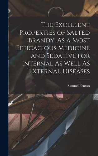 The Excellent Properties of Salted Brandy, As a Most Efficacious Medicine and Sedative for Internal As Well As External Diseases