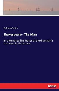 Cover image for Shakespeare - The Man: an attempt to find traces of the dramatist's character in his dramas