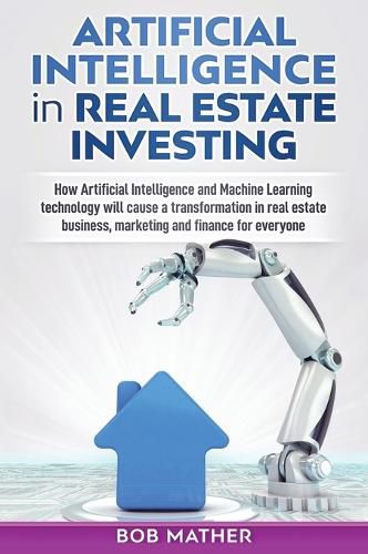 Cover image for Artificial Intelligence in Real Estate Investing: How Artificial Intelligence and Machine Learning technology will cause a transformation in real estate business, marketing and finance for everyone