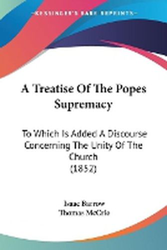 Cover image for A Treatise Of The Popes Supremacy: To Which Is Added A Discourse Concerning The Unity Of The Church (1852)