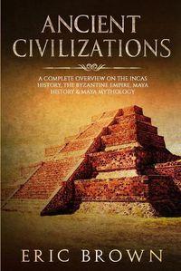 Cover image for Ancient Civilizations: A Complete Overview On The Incas History, The Byzantine Empire, Maya History & Maya Mythology