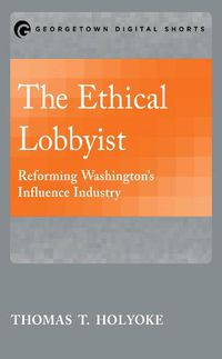 Cover image for The Ethical Lobbyist: Reforming Washington's Influence Industry