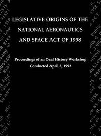 Cover image for Legislative Origins of the National Aeronautics and Space Act of 1958: Proceedings of an Oral History Workshop. Monograph in Aerospace History, No. 8