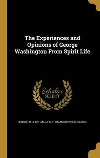 Cover image for The Experiences and Opinions of George Washington from Spirit Life