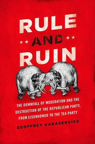 Cover image for Rule and Ruin: The Downfall of Moderation and the Destruction of the Republican Party, From Eisenhower to the Tea Party