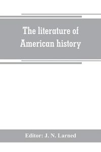 Cover image for The literature of American history: a bibliographical guide, in which the scope, character, and comparative worth of books in selected lists are set forth in brief notes by critics of authority