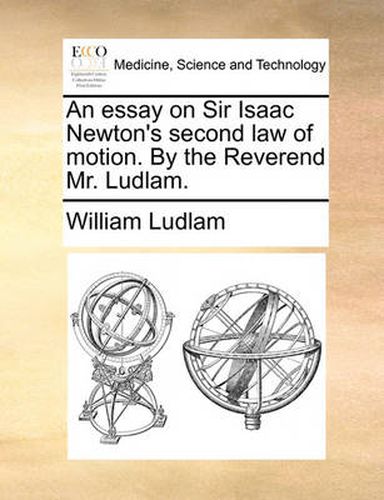 An Essay on Sir Isaac Newton's Second Law of Motion. by the Reverend Mr. Ludlam.