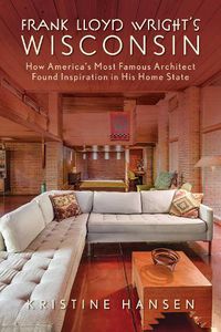 Cover image for Frank Lloyd Wright's Wisconsin: How America's Most Famous Architect Found Inspiration in His Home State