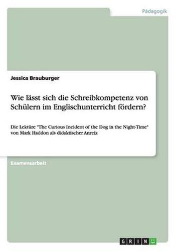 Wie lasst sich die Schreibkompetenz von Schulern im Englischunterricht foerdern?: Die Lekture The Curious Incident of the Dog in the Night-Time von Mark Haddon als didaktischer Anreiz