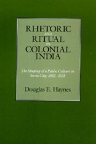 Rhetoric and Ritual in Colonial India: The Shaping of a Public Culture in Surat City, 1852-1928