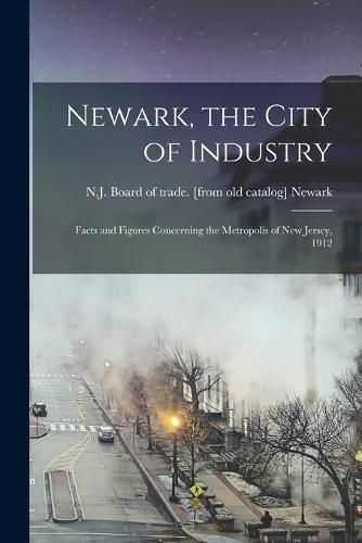 Cover image for Newark, the City of Industry; Facts and Figures Concerning the Metropolis of New Jersey, 1912