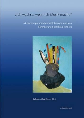 Cover image for Ich Wachse, Wenn Ich Musik Mache: Musiktherapie Mit Chronisch Kranken Und Von Behinderung Bedrohten Kindern. 13. Musiktherapietagung (5. Bis 6. Marz 2005)