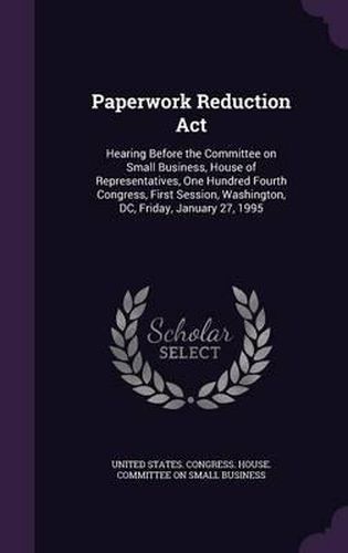 Cover image for Paperwork Reduction ACT: Hearing Before the Committee on Small Business, House of Representatives, One Hundred Fourth Congress, First Session, Washington, DC, Friday, January 27, 1995