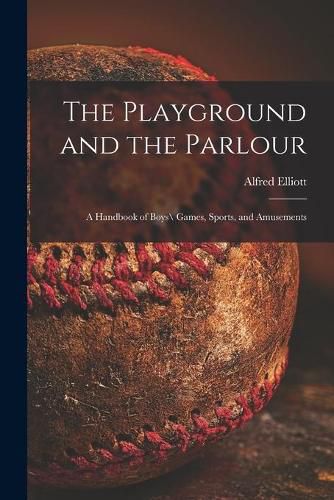Cover image for The Playground and the Parlour: a Handbook of Boys\\ Games, Sports, and Amusements