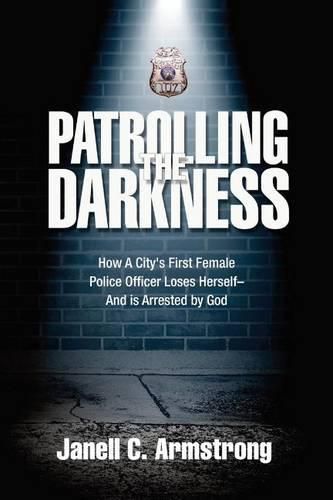 Cover image for Patrolling the Darkness: How a City's First Female Police Officer Loses Herself- And is Arrested by God