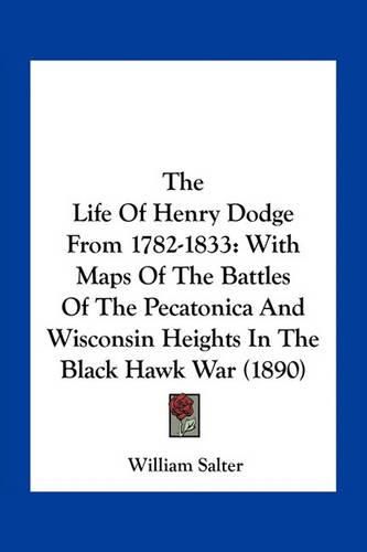 The Life of Henry Dodge from 1782-1833: With Maps of the Battles of the Pecatonica and Wisconsin Heights in the Black Hawk War (1890)