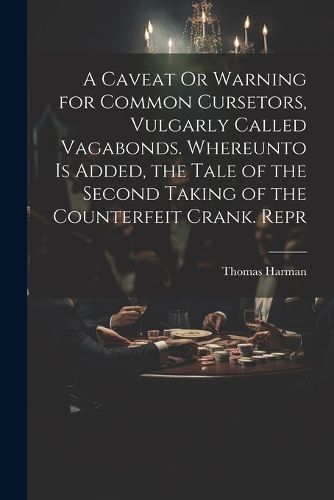 Cover image for A Caveat Or Warning for Common Cursetors, Vulgarly Called Vagabonds. Whereunto Is Added, the Tale of the Second Taking of the Counterfeit Crank. Repr