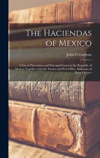 Cover image for The Haciendas of Mexico: a List of Plantations and Principal Farms in the Republic of Mexico Together With the Names and Post-office Addresses of Their Owners
