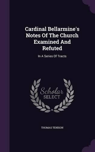 Cover image for Cardinal Bellarmine's Notes of the Church Examined and Refuted: In a Series of Tracts