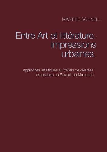 Entre Art et litterature. Impressions urbaines.: Approches artisitiques au travers de diverses expositions au Sechoir de Mulhouse