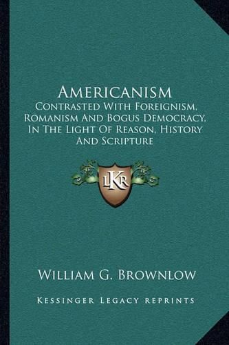 Cover image for Americanism: Contrasted with Foreignism, Romanism and Bogus Democracy, in the Light of Reason, History and Scripture