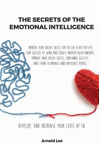 Cover image for The Secrets of the Emotional Intelligence: Improve Your Social Skills For To live a better life, find Success at work and create happier Relationships, Improve your Social Skills, Emotional Agility, and learn to manage and Influence People.