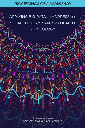 Applying Big Data to Address the Social Determinants of Health in Oncology: Proceedings of a Workshop