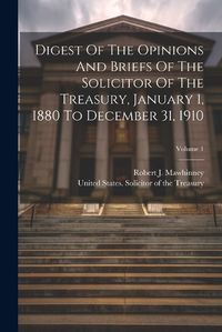 Cover image for Digest Of The Opinions And Briefs Of The Solicitor Of The Treasury, January 1, 1880 To December 31, 1910; Volume 1