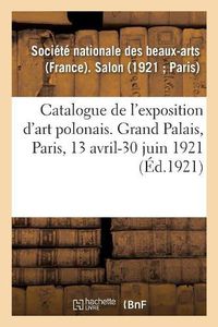 Cover image for Catalogue de l'Exposition d'Art Polonais Au Salon de la Societe Nationale Des Beaux-Arts: Grand Palais, Paris, 13 Avril-30 Juin 1921