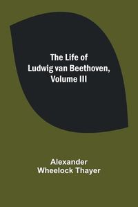 Cover image for The Life of Ludwig van Beethoven, Volume III