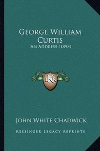 Cover image for George William Curtis George William Curtis: An Address (1893) an Address (1893)