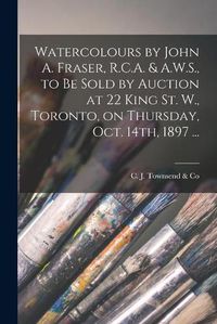 Cover image for Watercolours by John A. Fraser, R.C.A. & A.W.S., to Be Sold by Auction at 22 King St. W., Toronto, on Thursday, Oct. 14th, 1897 ... [microform]