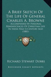 Cover image for A Brief Sketch of the Life of General Charles A. Browne: Accompanied by Personal Reminiscences of Christian Life in India Half a Century Ago (1881)