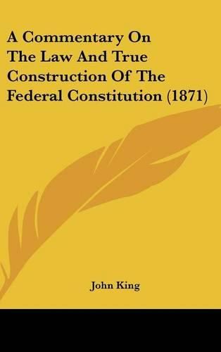 Cover image for A Commentary on the Law and True Construction of the Federal Constitution (1871)