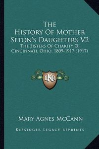 Cover image for The History of Mother Seton's Daughters V2 the History of Mother Seton's Daughters V2: The Sisters of Charity of Cincinnati, Ohio, 1809-1917 (1917)the Sisters of Charity of Cincinnati, Ohio, 1809-1917 (1917)