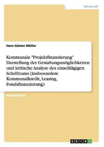 Cover image for Kommunale Projektfinanzierung Darstellung der Gestaltungsmoeglichkeiten und kritische Analyse des einschlagigen Schrifttums (insbesondere Kommunalkredit, Leasing, Fondsfinanzierung)