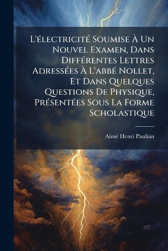 Cover image for L' Lectricit Soumise Un Nouvel Examen, Dans Diff Rentes Lettres Adress Es L'Abb Nollet, Et Dans Quelques Questions de Physique, PR Sent Es Sous La Forme Scholastique