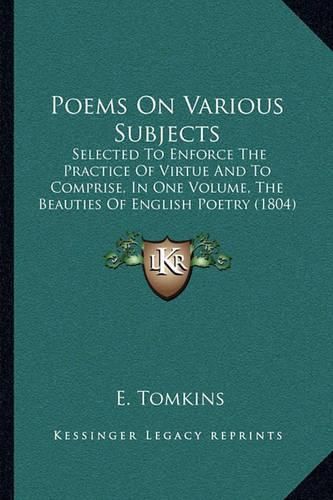 Cover image for Poems on Various Subjects: Selected to Enforce the Practice of Virtue and to Comprise, in One Volume, the Beauties of English Poetry (1804)