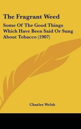 Cover image for The Fragrant Weed: Some of the Good Things Which Have Been Said or Sung about Tobacco (1907)