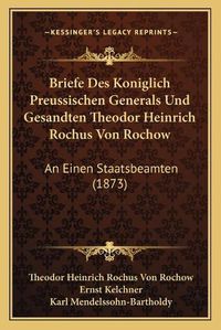 Cover image for Briefe Des Koniglich Preussischen Generals Und Gesandten Theodor Heinrich Rochus Von Rochow: An Einen Staatsbeamten (1873)