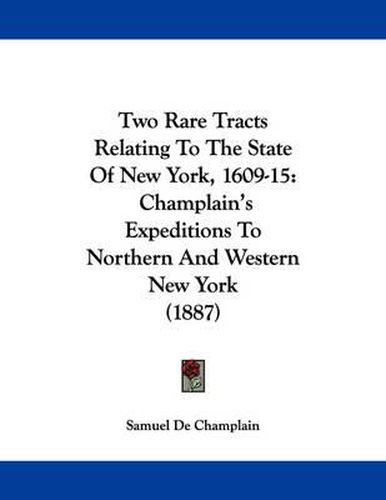 Two Rare Tracts Relating to the State of New York, 1609-15: Champlain's Expeditions to Northern and Western New York (1887)