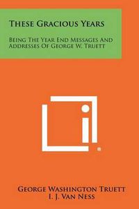 Cover image for These Gracious Years: Being the Year End Messages and Addresses of George W. Truett