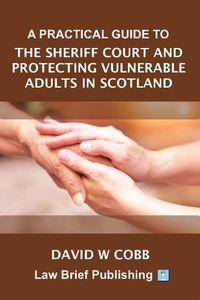 Cover image for A Practical Guide to the Sheriff Court and Protecting Vulnerable Adults in Scotland