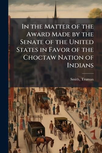 Cover image for In the Matter of the Award Made by the Senate of the United States in Favor of the Choctaw Nation of Indians