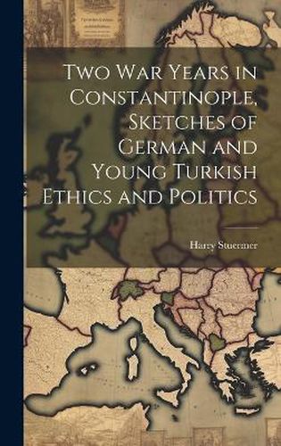 Cover image for Two War Years in Constantinople, Sketches of German and Young Turkish Ethics and Politics